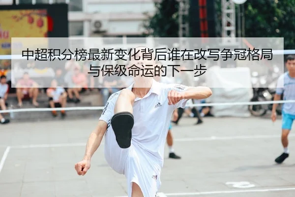 中超积分榜最新变化背后谁在改写争冠格局与保级命运的下一步