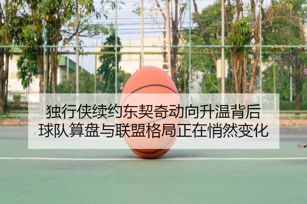 独行侠续约东契奇动向升温背后 球队算盘与联盟格局正在悄然变化