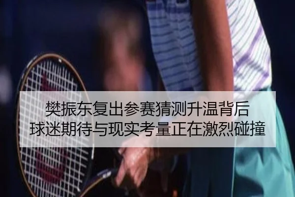 樊振东复出参赛猜测升温背后 球迷期待与现实考量正在激烈碰撞